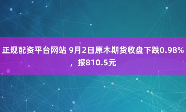 正规配资平台网站 9月2日原木期货收盘下跌0.98%，报810.5元