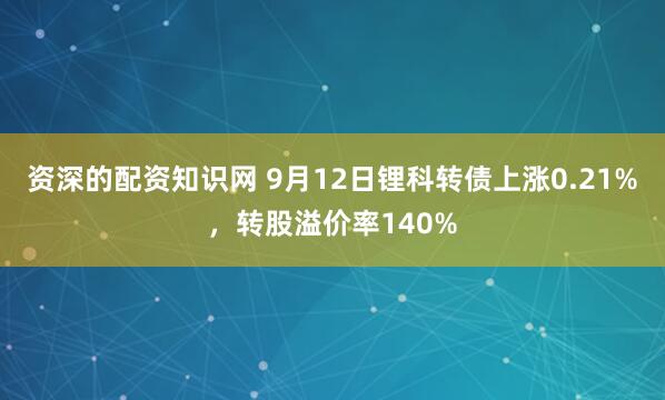 资深的配资知识网 9月12日锂科转债上涨0.21%，转股溢价率140%
