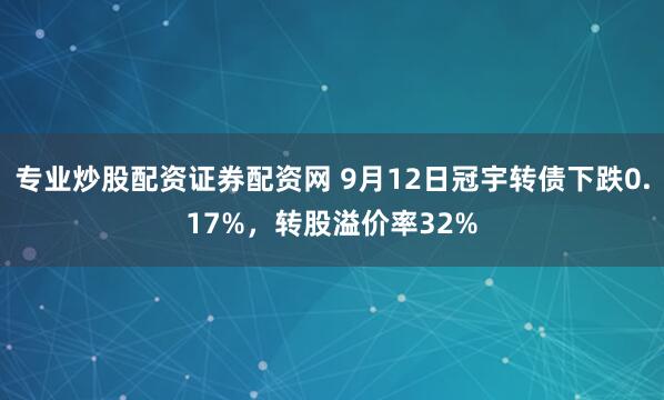 专业炒股配资证券配资网 9月12日冠宇转债下跌0.17%，转股溢价率32%