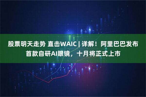 股票明天走势 直击WAIC | 详解！阿里巴巴发布首款自研AI眼镜，十月将正式上市