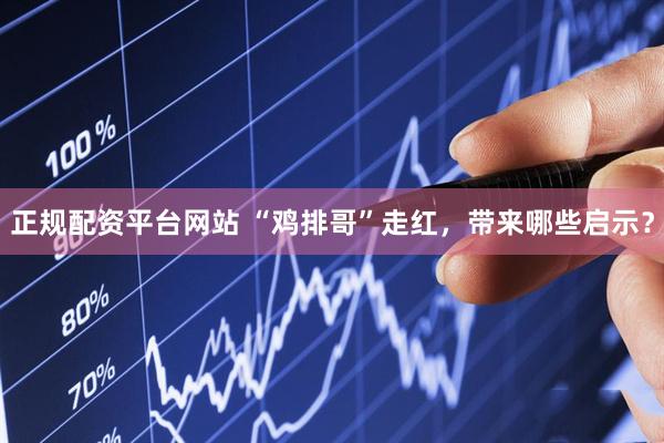 正规配资平台网站 “鸡排哥”走红，带来哪些启示？