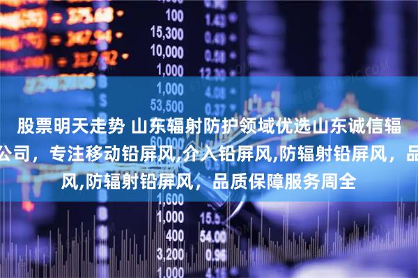股票明天走势 山东辐射防护领域优选山东诚信辐射防护器材有限公司，专注移动铅屏风,介入铅屏风,防辐射铅屏风，品质保障服务周全