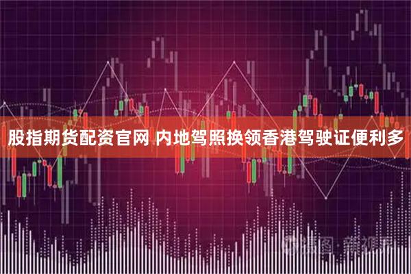 股指期货配资官网 内地驾照换领香港驾驶证便利多