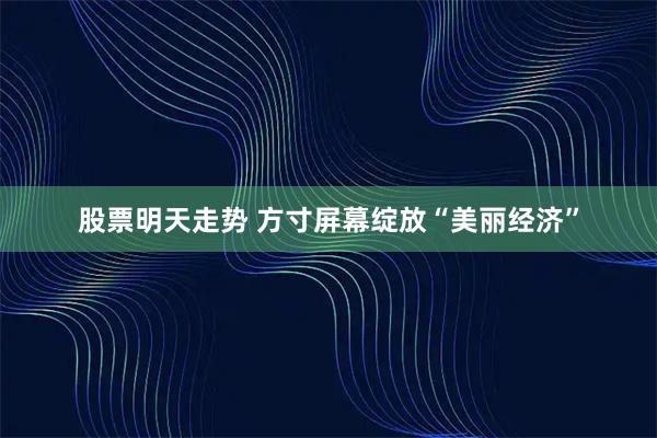 股票明天走势 方寸屏幕绽放“美丽经济”