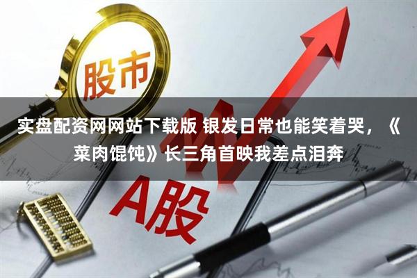 实盘配资网网站下载版 银发日常也能笑着哭，《菜肉馄饨》长三角首映我差点泪奔