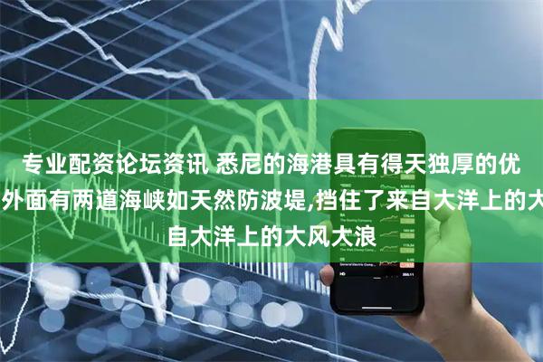 专业配资论坛资讯 悉尼的海港具有得天独厚的优势,它的外面有两道海峡如天然防波堤,挡住了来自大洋上的大风大浪