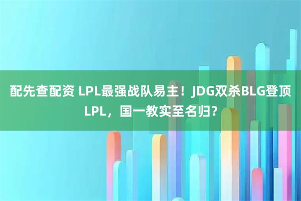 配先查配资 LPL最强战队易主！JDG双杀BLG登顶LPL，国一教实至名归？