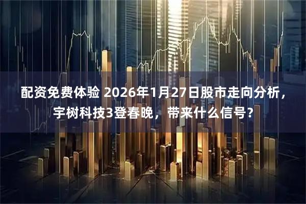 配资免费体验 2026年1月27日股市走向分析，宇树科技3登春晚，带来什么信号？
