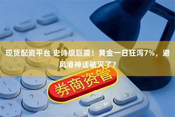 现货配资平台 史诗级巨震！黄金一日狂泻7%，避风港神话破灭了？