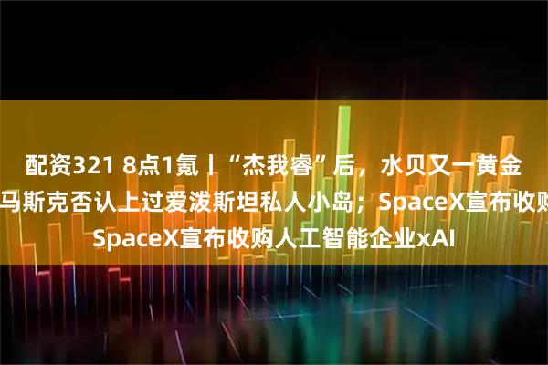 配资321 8点1氪丨“杰我睿”后，水贝又一黄金平台现兑付异常；马斯克否认上过爱泼斯坦私人小岛；SpaceX宣布收购人工智能企业xAI