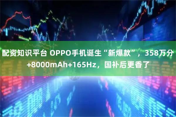 配资知识平台 OPPO手机诞生“新爆款”，358万分+8000mAh+165Hz，国补后更香了