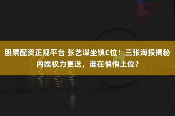 股票配资正规平台 张艺谋坐镇C位！三张海报揭秘内娱权力更迭，谁在悄悄上位？