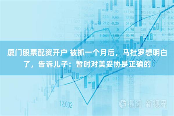 厦门股票配资开户 被抓一个月后，马杜罗想明白了，告诉儿子：暂时对美妥协是正确的