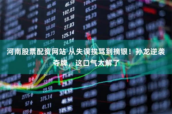 河南股票配资网站 从失误挨骂到摘银！孙龙逆袭夺牌，这口气太解了